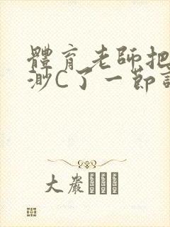 体育老师把林渺渺C了一节课作文