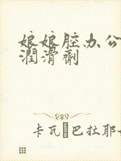 娘娘腔办公室车润滑剂