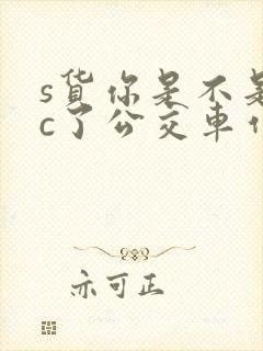 s货你是不是欠c了公交车作文渺