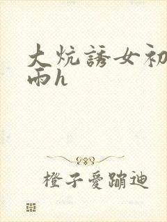 大炕诱女初尝云雨h