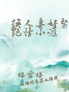 换人妻好紧4P艳情小汇