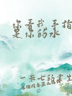 你看我手指上全是你的水