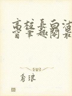 高校长白沽无弹窗笔趣阁最新章节