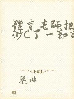 体育老师把林渺渺C了一节课作文