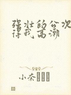 强壮的公次次弄得我高潮