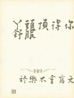 丫头顶得你舒不舒服