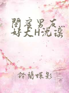 闺蜜男友...好大H沈瑶