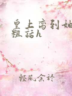 皇上脔到她哭h粗话h