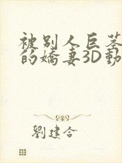 被别人巨茎征服的娇妻3D动漫