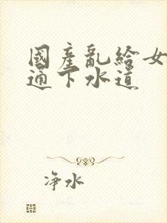 国产乱给女儿疏通下水道