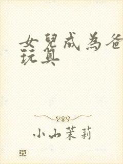 女儿成为爸爸的玩具