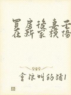 买房后妻子激动在新家模仿烧菜