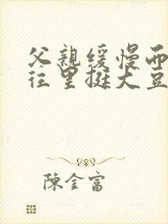 父亲缓慢而有力往里挺大豆行情网