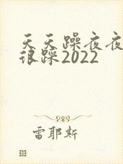 天天躁夜夜踩很很踩2022