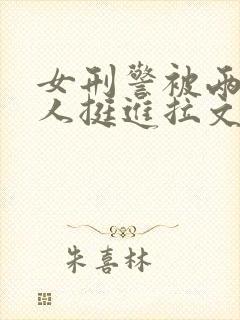 女刑警被两个黑人挺进拉文