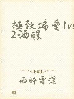 极致偏爱1vs2酒酿
