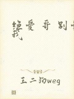 绝爱 哥 别爱我