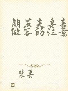 朋友夫妻来我家做客的注意事项