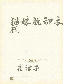 猫娘脱卸衣服游戏