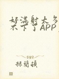 好满射太多了装不下了APP免费