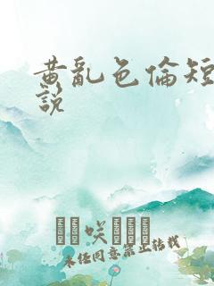 黄乱色伦短篇小说