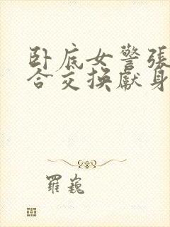 卧底女警张腿迎合交换献身小说