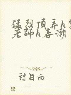 猛烈顶弄h禁欲老师h春潮