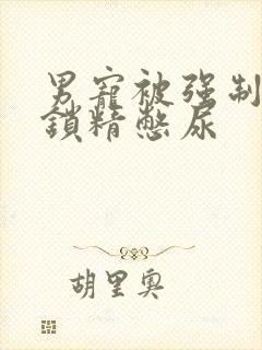 男宠被强制灌水锁精憋尿