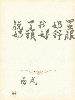 脱了我奶罩亲我奶头好舒服