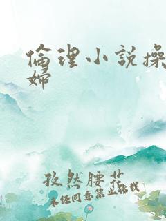 伦理小说操儿媳妇