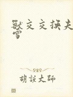 兽交交换夫妻小雪