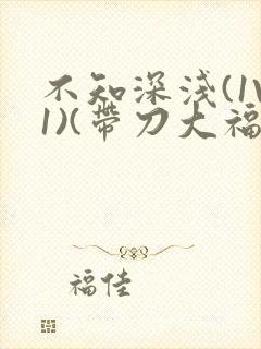 不知深浅(1V1)(带刀大福)