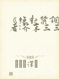 《绝对禁锢》作者:芥末三三