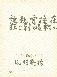 被教官按在寝室狂c到腿软小说