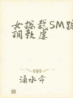 女总裁SM跪爬调教虐