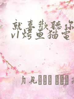 就喜欢听你叫1v1烤鱼猫电视剧