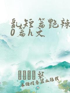 乱短篇艳辣500篇h文