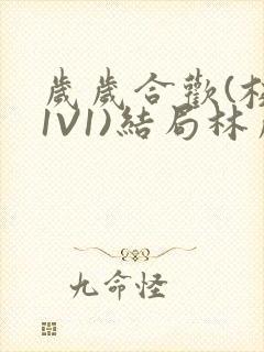 岁岁合欢(校园1V1)结局林岁