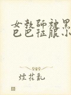 女教师被黑人大巳巴征服小说