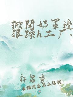 掀开奶罩边躁狠狠躁h工厂小说