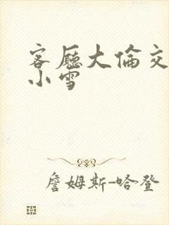 客厅大伦交侩h小雪