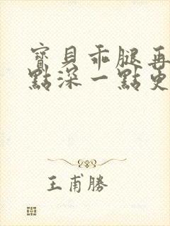 宝贝乖腿再开一点深一点更好