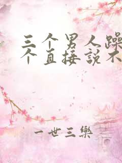 三个男人躁我一个直接说不用戴套