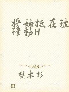 将她抵在玻璃上律动H