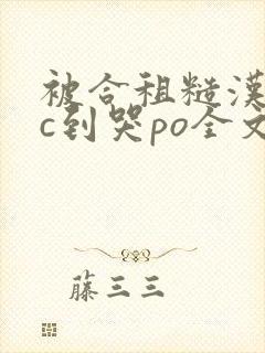 被合租糙汉室友c到哭po全文