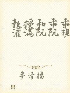 教授和乖乖女H灌满阮阮视频