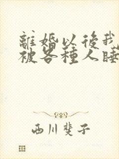 离婚以后我天天被各种人睡