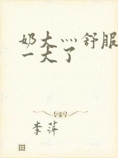 奶大灬舒服灬太一大了