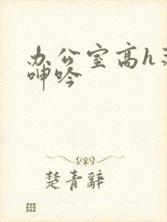 办公室高h荡肉呻吟