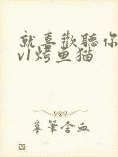 就喜欢听你叫1v1烤鱼猫